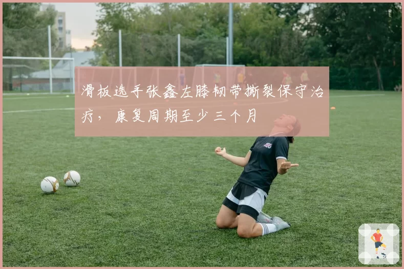 滑板选手张鑫左膝韧带撕裂保守治疗，康复周期至少三个月