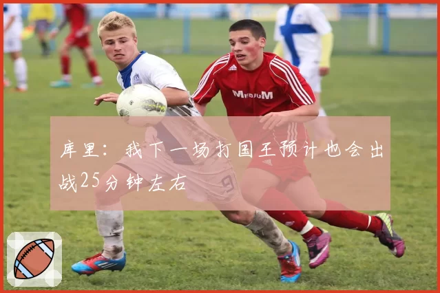 库里:我下一场打国王预计也会出战25分钟左右