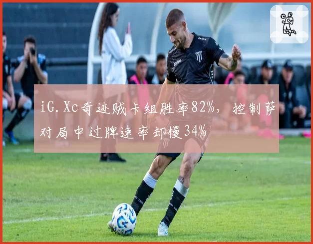iG.Xc奇迹贼卡组胜率82%，控制萨对局中过牌速率却慢34%