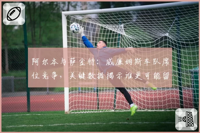 阿尔本与萨金特：威廉姆斯车队席位竞争，关键数据揭示谁更可能留队