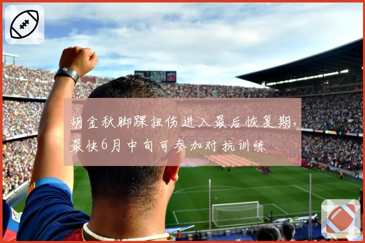 胡金秋脚踝扭伤进入最后恢复期，最快6月中旬可参加对抗训练