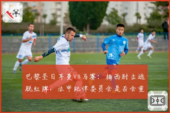 巴黎圣日耳曼vs马赛：梅西肘击逃脱红牌，法甲纪律委员会是否会重罚？