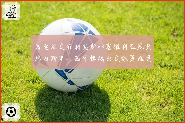 马竞放走菲利克斯vs塞维利亚甩卖恩内斯里，西甲锋线出走球员谁更亏？