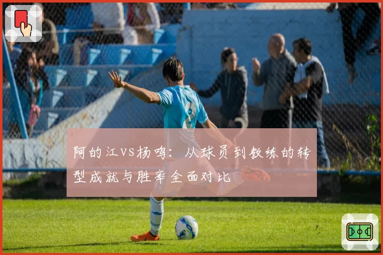 阿的江vs杨鸣:从球员到教练的转型成就与胜率全面对比