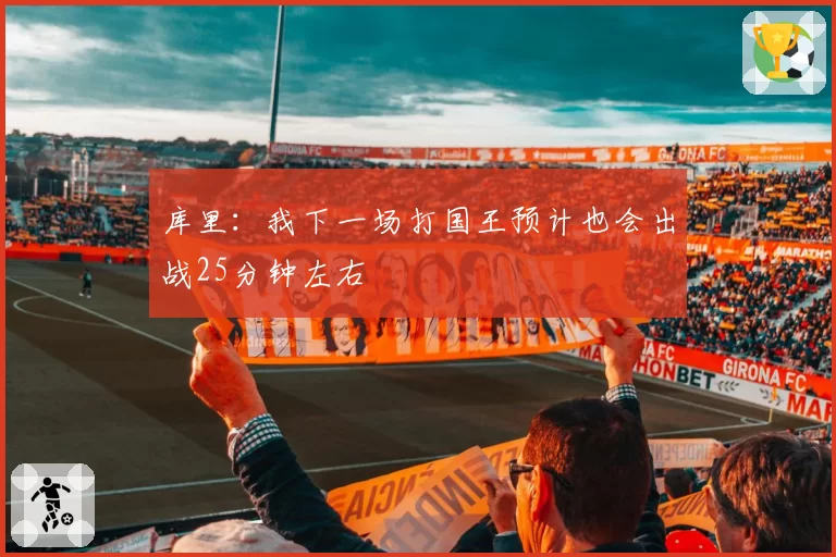 库里:我下一场打国王预计也会出战25分钟左右