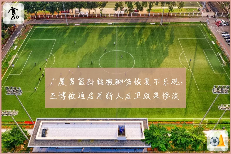 广厦男篮孙铭徽脚伤恢复不乐观，王博被迫启用新人后卫效果惨淡