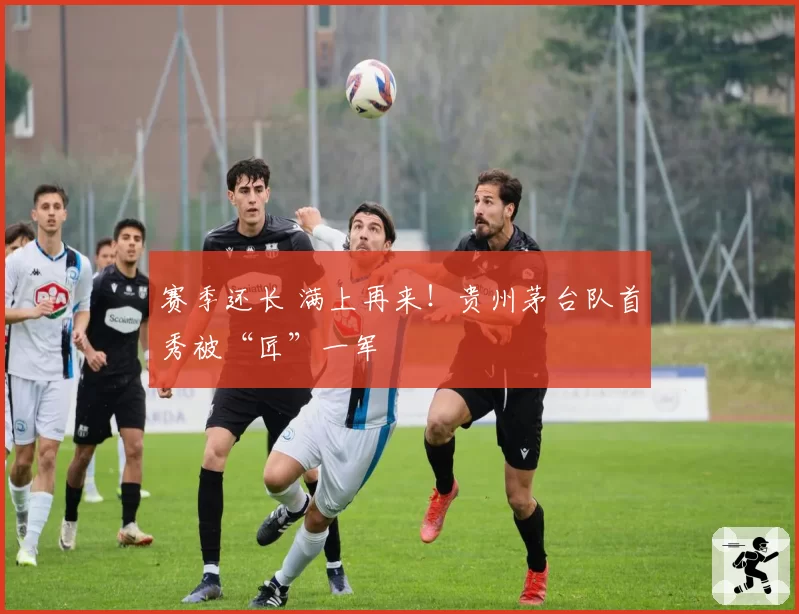 赛季还长 满上再来!贵州茅台队首秀被“匠”一军