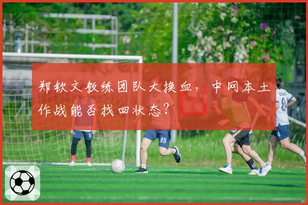 郑钦文教练团队大换血，中网本土作战能否找回状态？