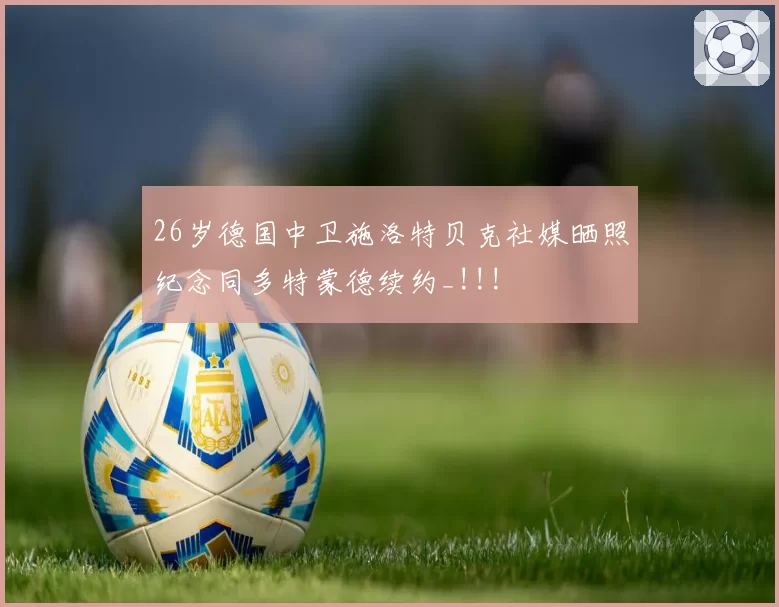 26岁德国中卫施洛特贝克社媒晒照纪念同多特蒙德续约_!!!