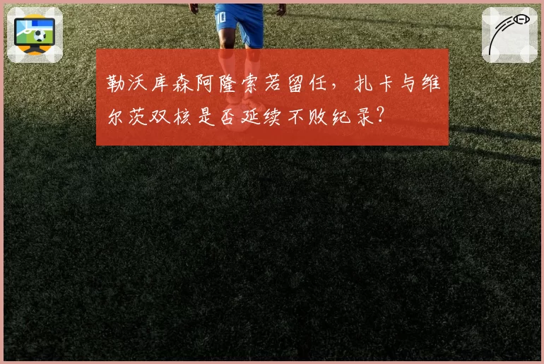勒沃库森阿隆索若留任,扎卡与维尔茨双核是否延续不败纪录?