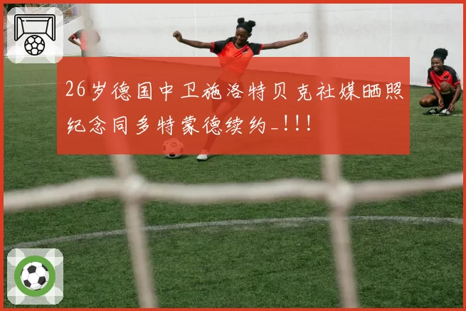 26岁德国中卫施洛特贝克社媒晒照纪念同多特蒙德续约_!!!