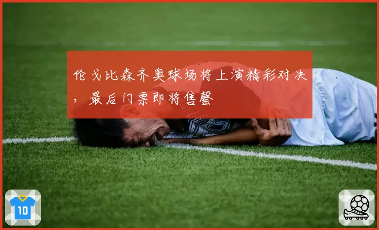 伦戈比森齐奥球场将上演精彩对决，最后门票即将售罄