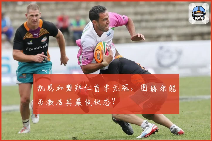 凯恩加盟拜仁首季无冠，图赫尔能否激活其最佳状态？