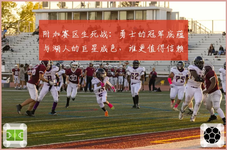 附加赛区生死战:勇士的冠军底蕴与湖人的巨星成色,谁更值得信赖?