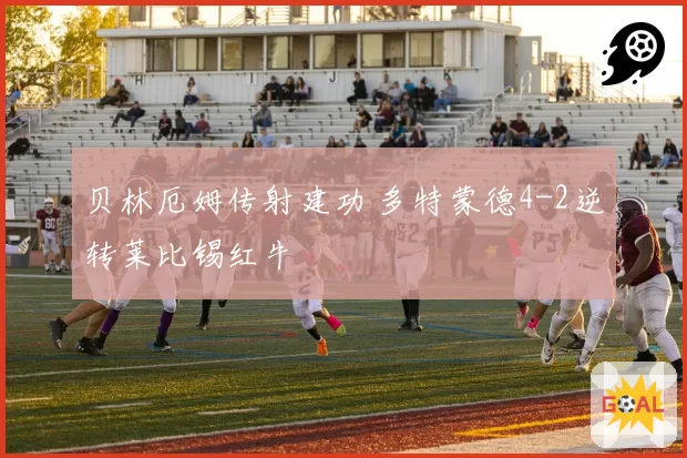 贝林厄姆传射建功 多特蒙德4-2逆转莱比锡红牛