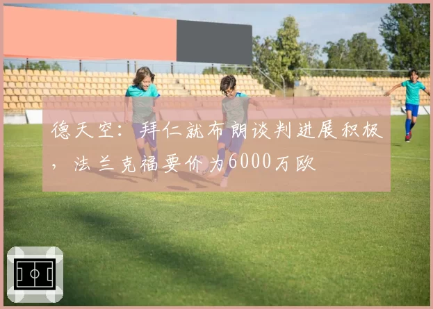 德天空：拜仁就布朗谈判进展积极，法兰克福要价为6000万欧
