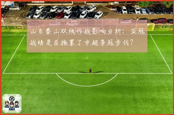 山东泰山双线作战影响分析:亚冠战绩是否拖累了中超争冠步伐?