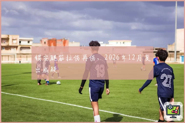 锡安腿筋拉伤再伤，2026年12月复出成疑