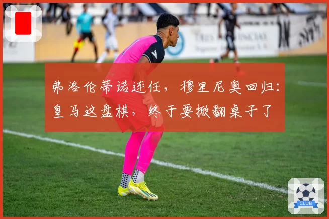 弗洛伦蒂诺连任，穆里尼奥回归：皇马这盘棋，终于要掀翻桌子了