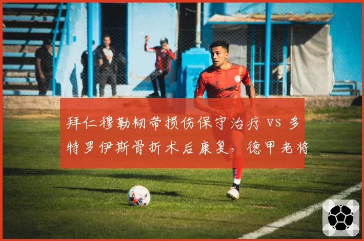拜仁穆勒韧带损伤保守治疗 vs 多特罗伊斯骨折术后康复，德甲老将复出时间线大相径庭