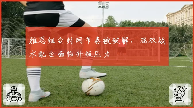 雅思组合封网节奏被破解，混双战术配合面临升级压力