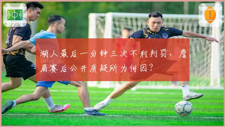 湖人最后一分钟三次不利判罚,詹眉赛后公开质疑所为何因?