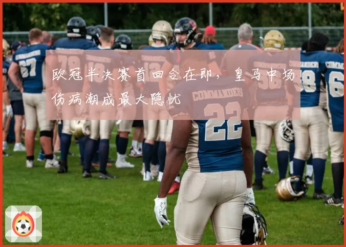 欧冠半决赛首回合在即,皇马中场伤病潮成最大隐忧