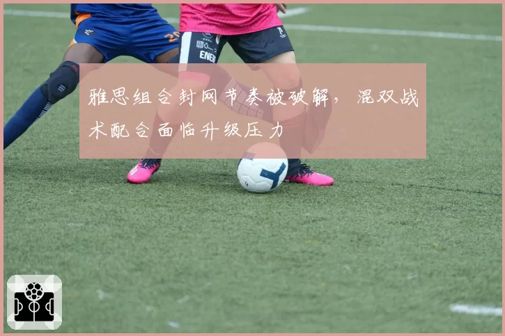 雅思组合封网节奏被破解，混双战术配合面临升级压力