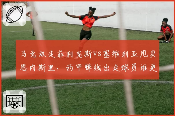 马竞放走菲利克斯vs塞维利亚甩卖恩内斯里，西甲锋线出走球员谁更亏？
