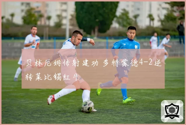 贝林厄姆传射建功 多特蒙德4-2逆转莱比锡红牛