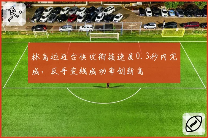 林高远近台快攻衔接速度0.3秒内完成，反手变线成功率创新高