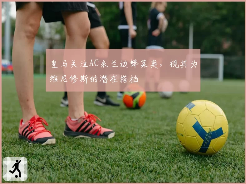 皇马关注AC米兰边锋莱奥,视其为维尼修斯的潜在搭档