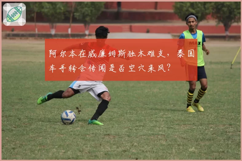阿尔本在威廉姆斯独木难支，泰国车手转会传闻是否空穴来风？