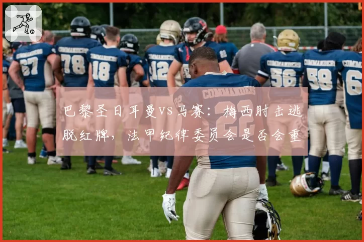 巴黎圣日耳曼vs马赛：梅西肘击逃脱红牌，法甲纪律委员会是否会重罚？