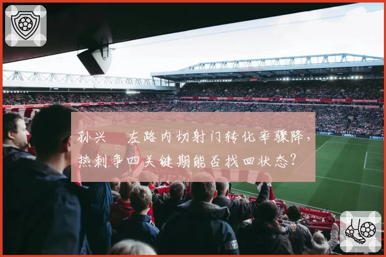 孙兴慜左路内切射门转化率骤降，热刺争四关键期能否找回状态？