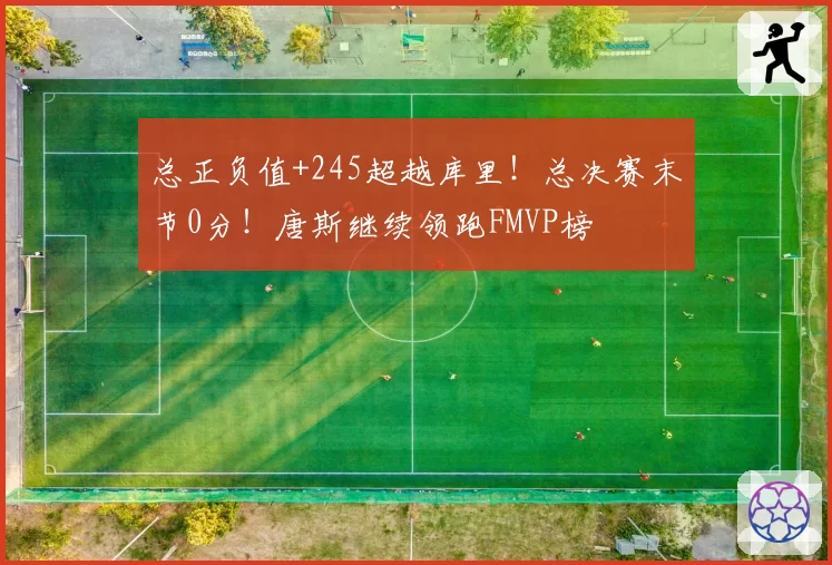 总正负值+245超越库里！总决赛末节0分！唐斯继续领跑FMVP榜