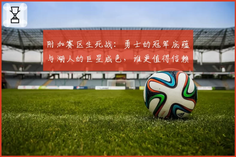 附加赛区生死战:勇士的冠军底蕴与湖人的巨星成色,谁更值得信赖?