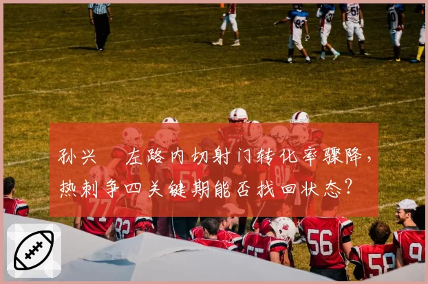 孙兴慜左路内切射门转化率骤降，热刺争四关键期能否找回状态？