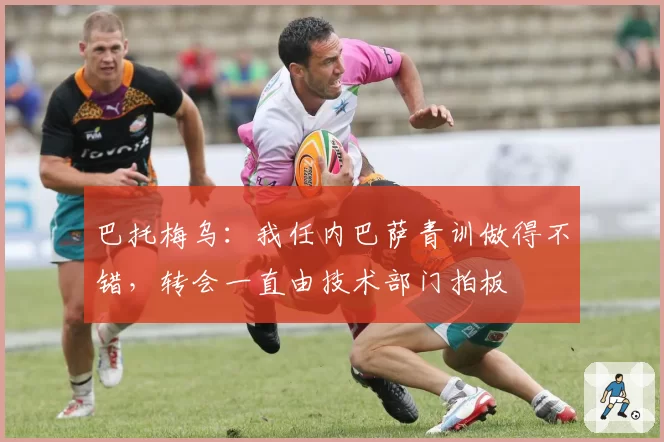 巴托梅乌：我任内巴萨青训做得不错，转会一直由技术部门拍板