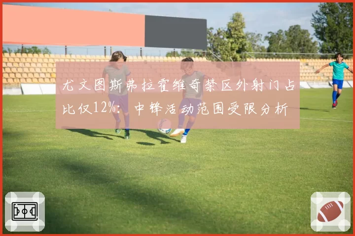尤文图斯弗拉霍维奇禁区外射门占比仅12%：中锋活动范围受限分析