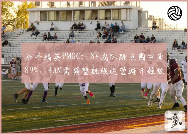 和平精英PMGC：NV战队跳点圈中率89%，4AM需调整航线运营避开强敌