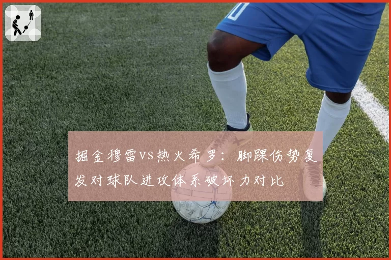 掘金穆雷vs热火希罗：脚踝伤势复发对球队进攻体系破坏力对比
