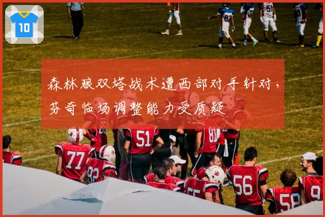 森林狼双塔战术遭西部对手针对,芬奇临场调整能力受质疑