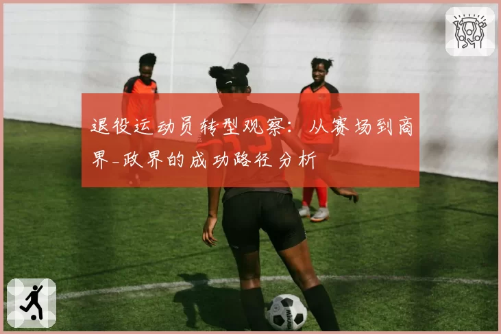 退役运动员转型观察:从赛场到商界_政界的成功路径分析