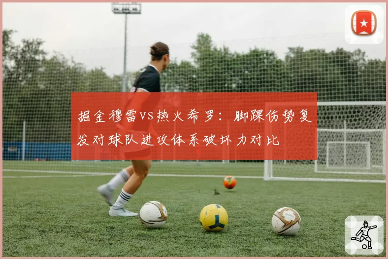 掘金穆雷vs热火希罗：脚踝伤势复发对球队进攻体系破坏力对比