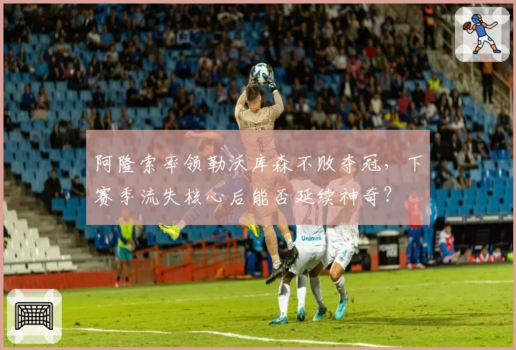 阿隆索率领勒沃库森不败夺冠，下赛季流失核心后能否延续神奇？