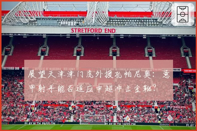 展望天津津门虎外援孔帕尼奥：意甲射手能否适应中超冲击金靴？