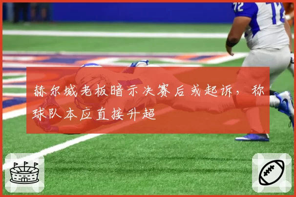 赫尔城老板暗示决赛后或起诉，称球队本应直接升超