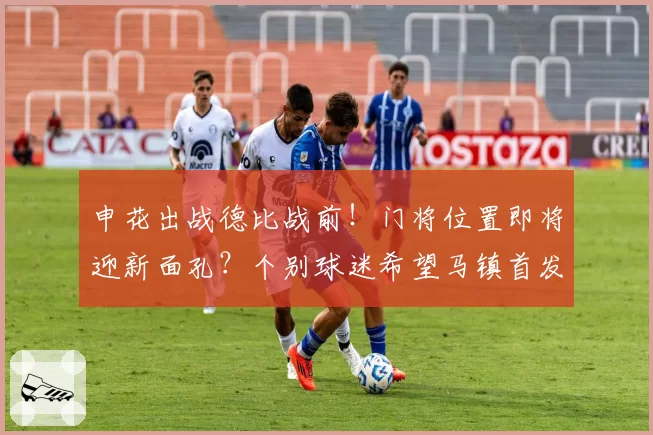 申花出战德比战前！门将位置即将迎新面孔？个别球迷希望马镇首发