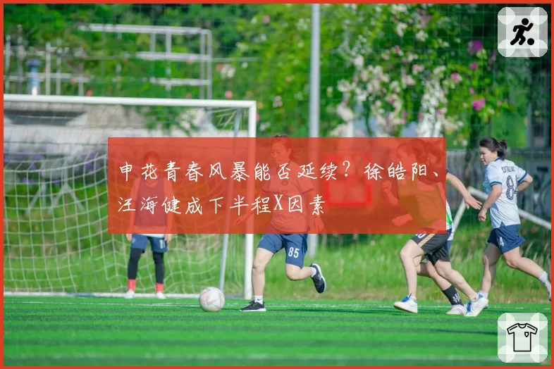 申花青春风暴能否延续？徐皓阳、汪海健成下半程X因素